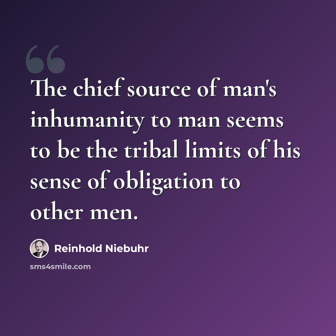 “The chief source of man's inhumanity to man seems to be the tribal limits of his sense of obligation to other men.” quote by Reinhold Niebuhr