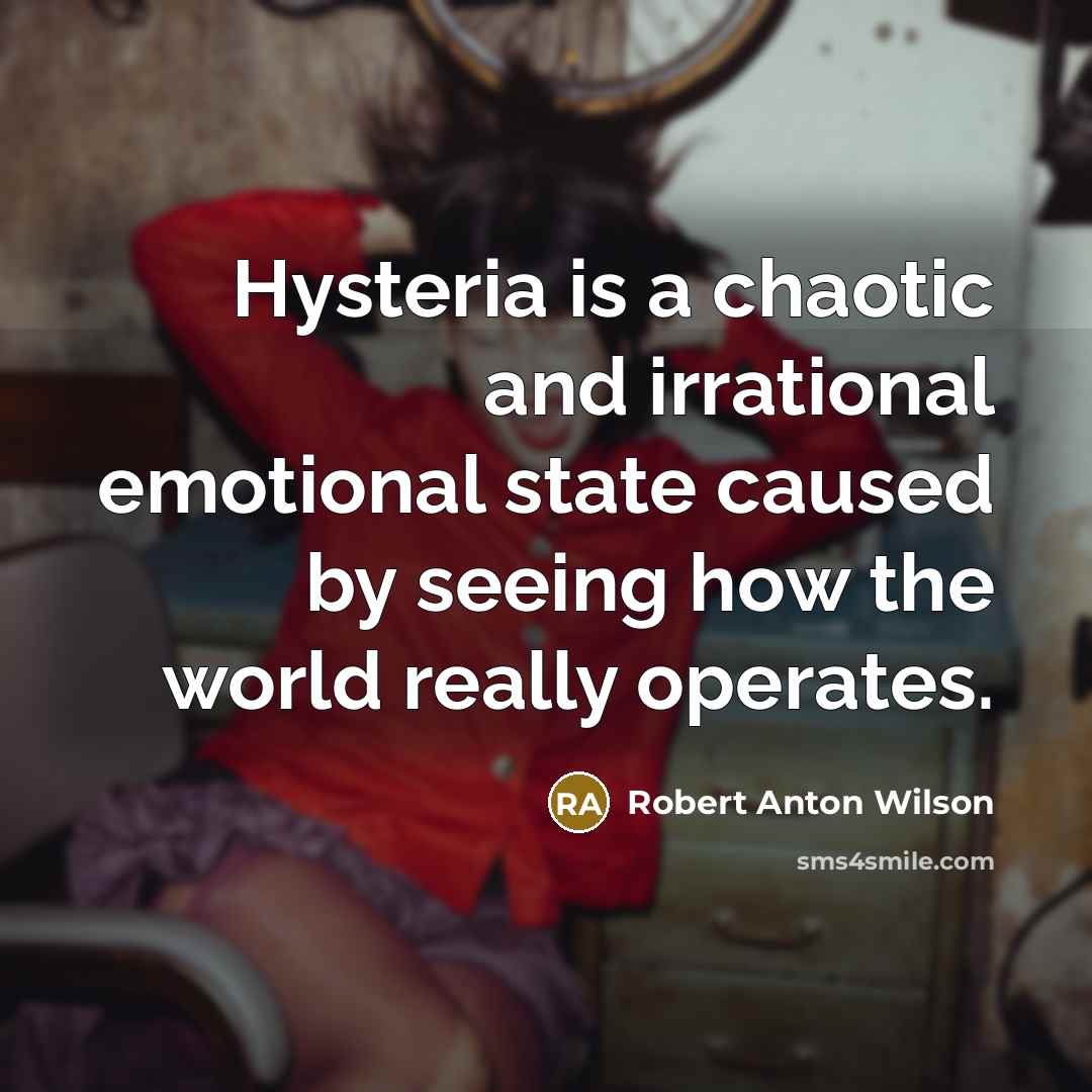 “Hysteria is a chaotic and irrational emotional state caused by seeing how the world really operates.” quote by Robert Anton Wilson