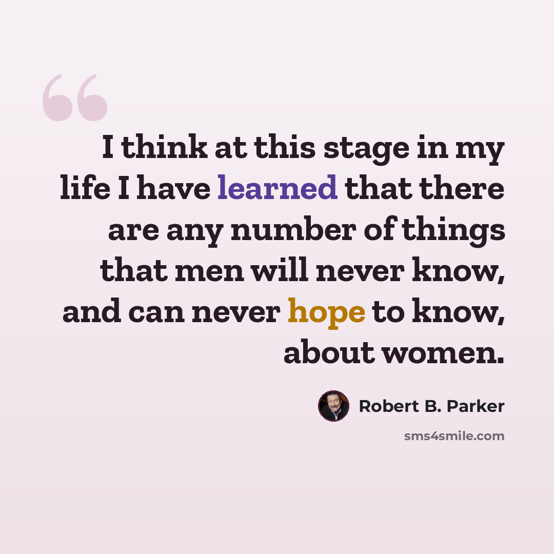 “I think at this stage in my life I have learned that there are any number of things that men will never know, and can never hope to know, about women.” quote by Robert B. Parker