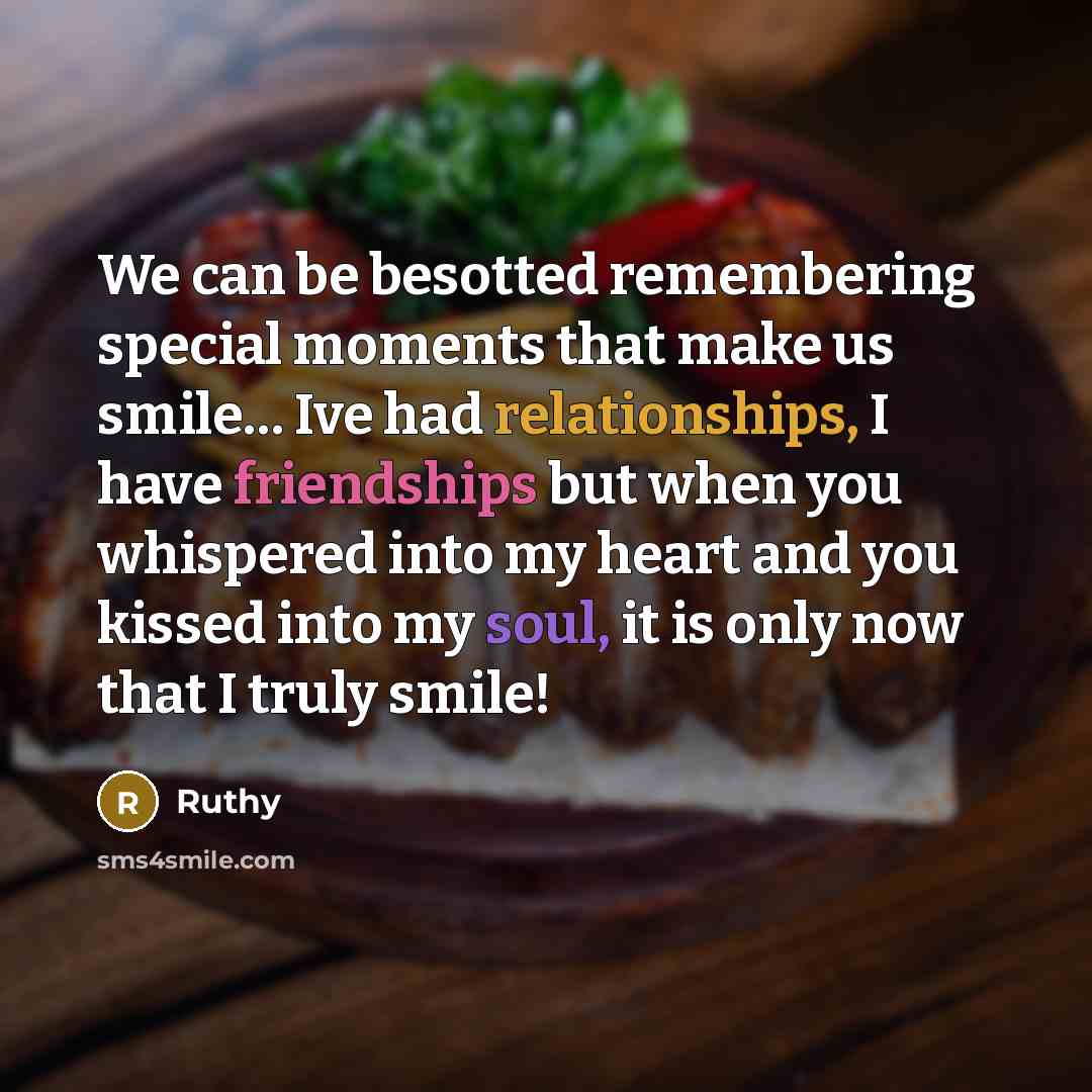 “We can be besotted remembering special moments that make us smile… Ive had relationships, I have friendships but when you whispered into my heart and you kissed into my soul, it is only now that I truly smile!” quote by Ruthy