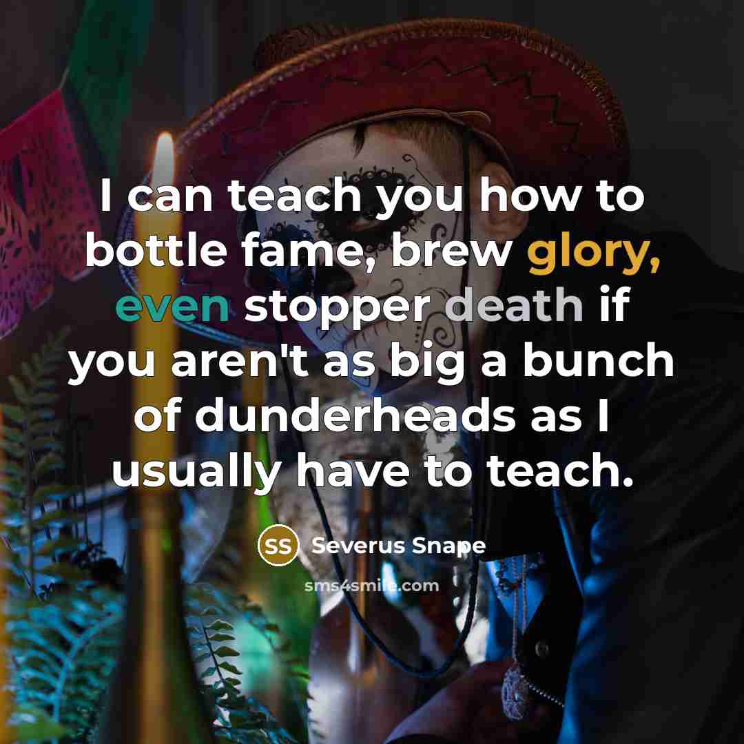 “I can teach you how to bottle fame, brew glory, even stopper death if you aren't as big a bunch of dunderheads as I usually have to teach.” quote by Severus Snape