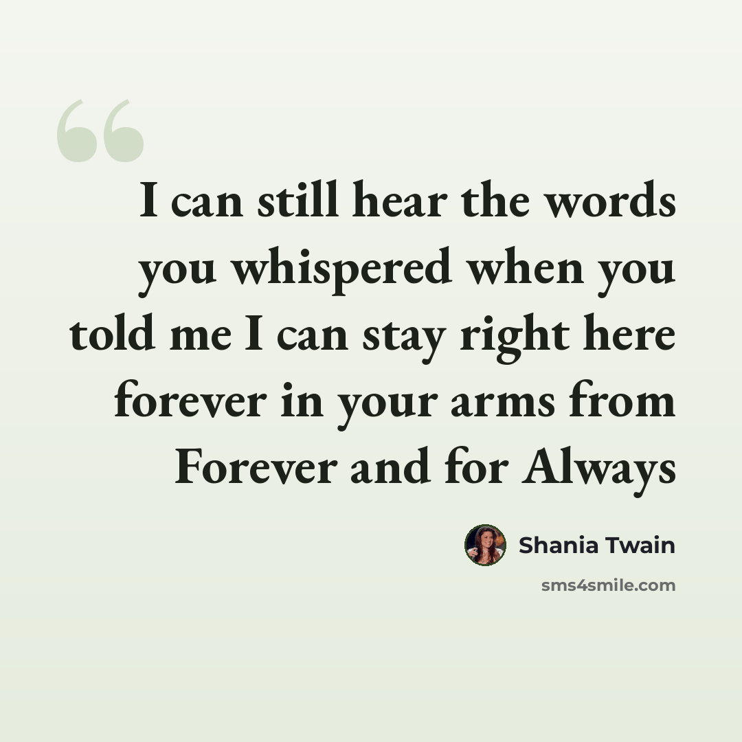 “I can still hear the words you whispered when you told me I can stay right here forever in your arms from Forever and for Always” quote by Shania Twain