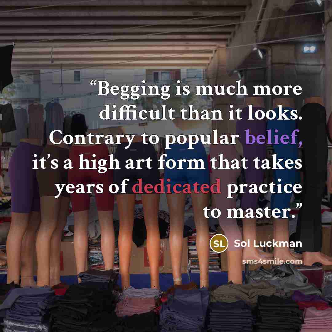 “Begging is much more difficult than it looks. Contrary to popular belief, it’s a high art form that takes years of dedicated practice to master.” quote by Sol Luckman