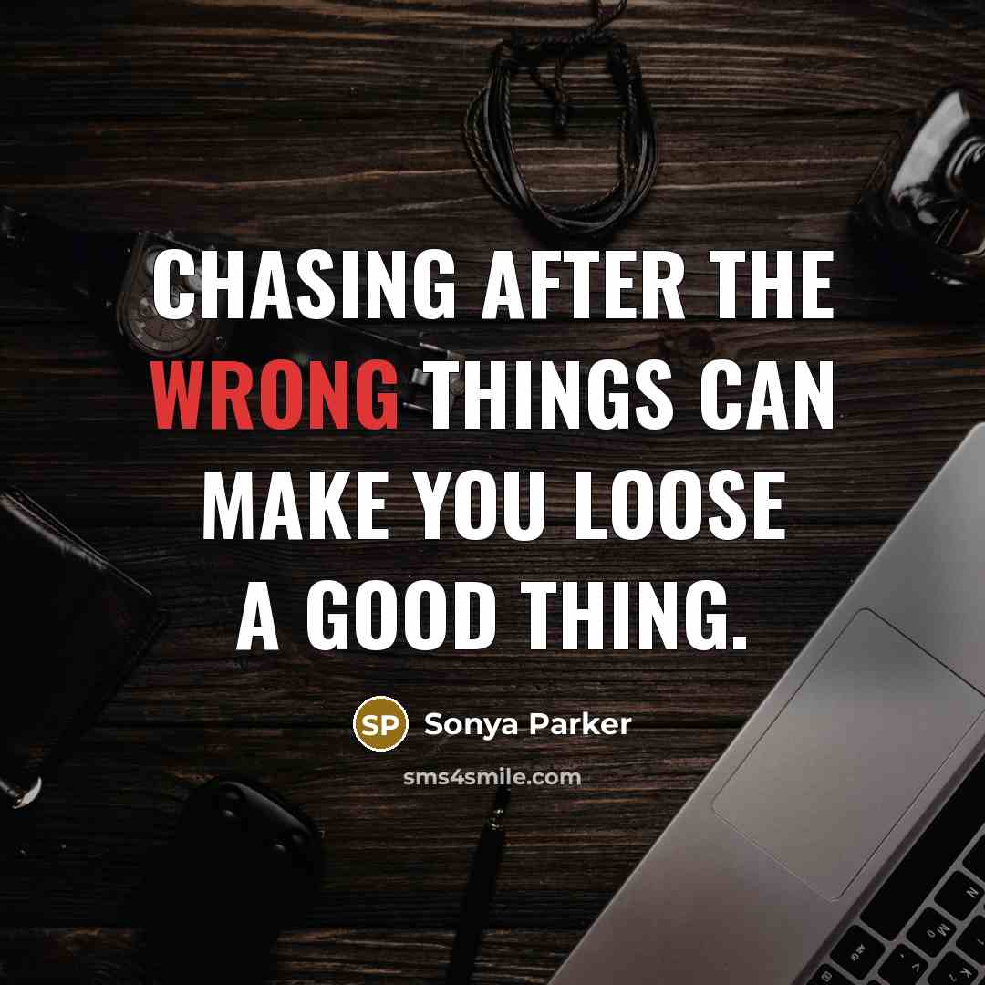 “Chasing after the wrong things can make you loose a good thing.” quote by SONYA PARKER