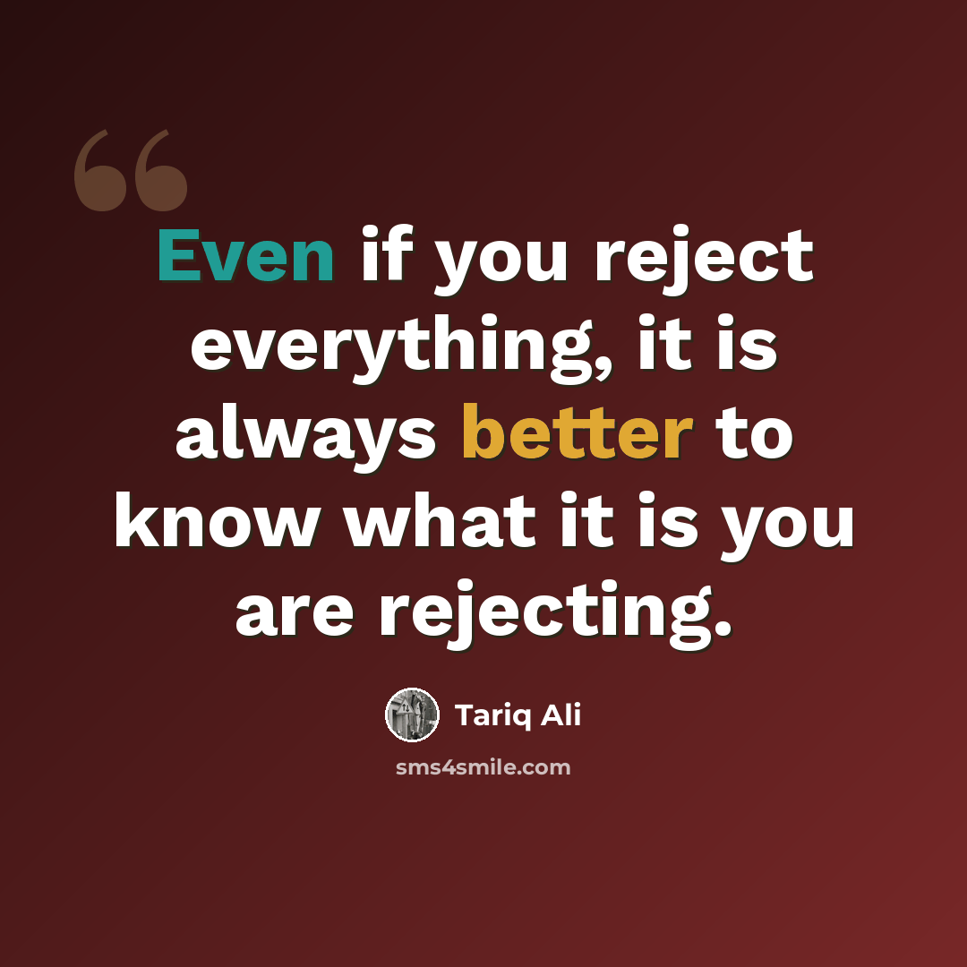 “Even if you reject everything, it is always better to know what it is you are rejecting.” quote by Tariq Ali