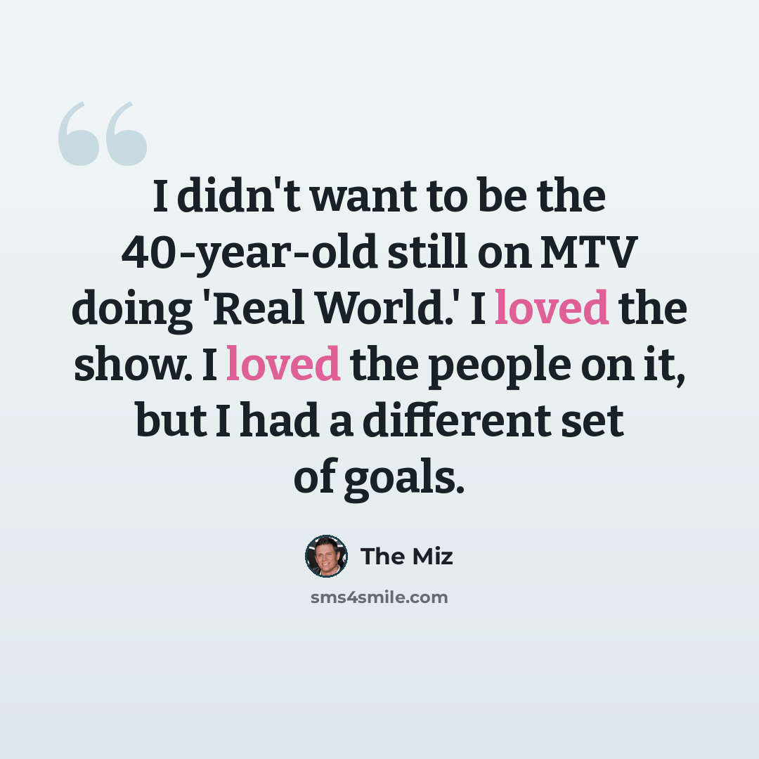 “I didn't want to be the 40-year-old still on MTV doing 'Real World.' I loved the show. I loved the people on it, but I had a different set of goals.” quote by The Miz