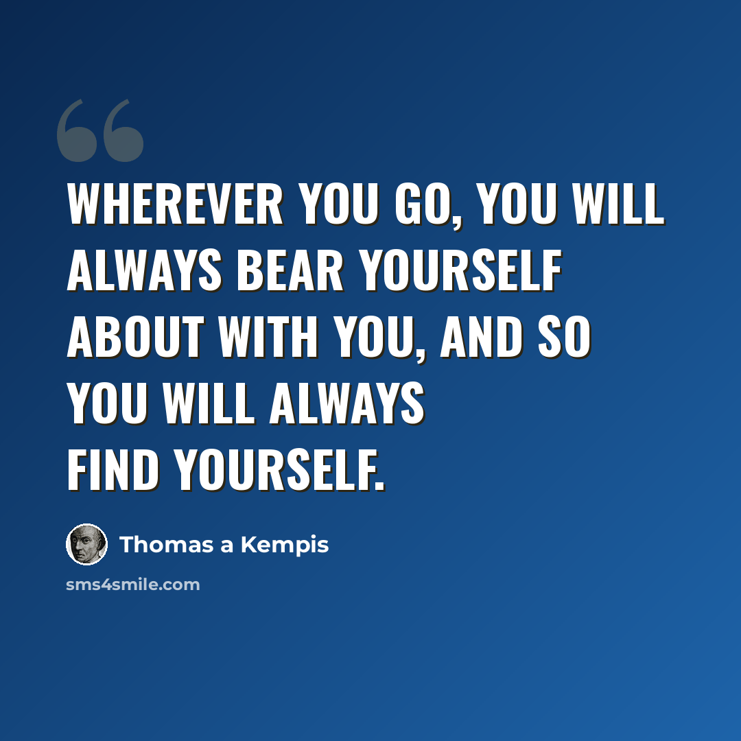 “Wherever you go, you will always bear yourself about with you, and so you will always find yourself.” quote by Thomas a Kempis
