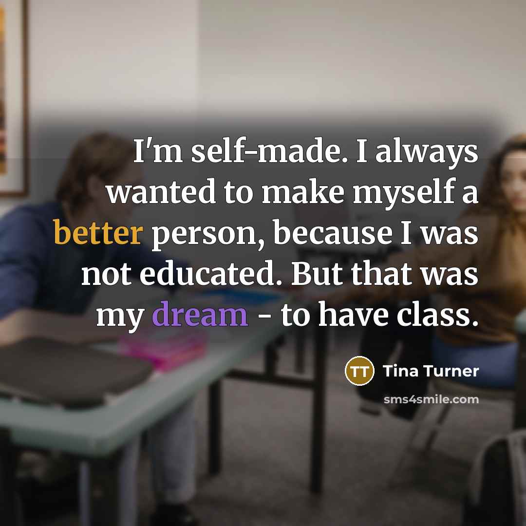 “I'm self-made. I always wanted to make myself a better person, because I was not educated. But that was my dream - to have class.” quote by Tina Turner