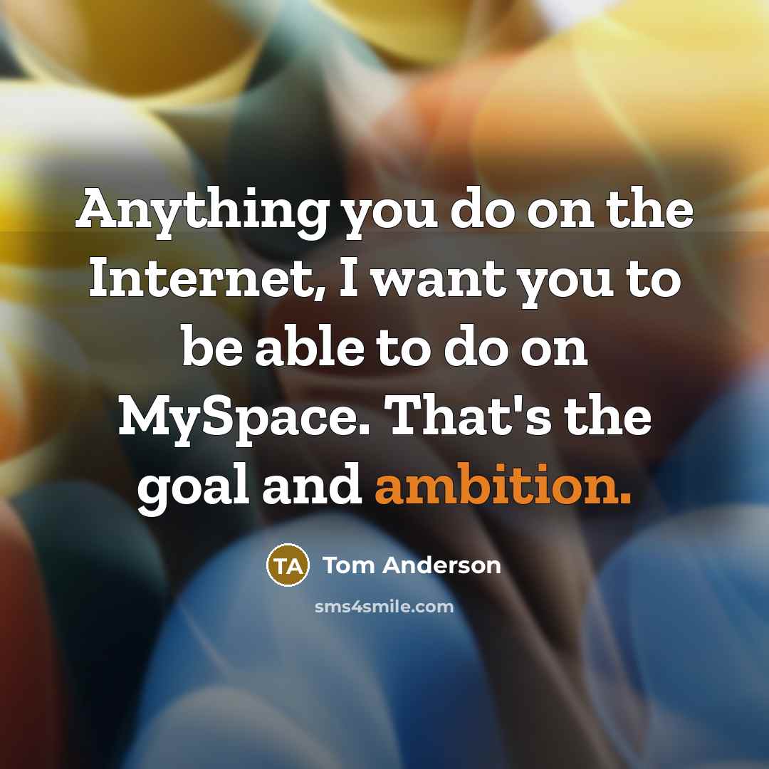 “Anything you do on the Internet, I want you to be able to do on MySpace. That's the goal and ambition.” quote by Tom Anderson