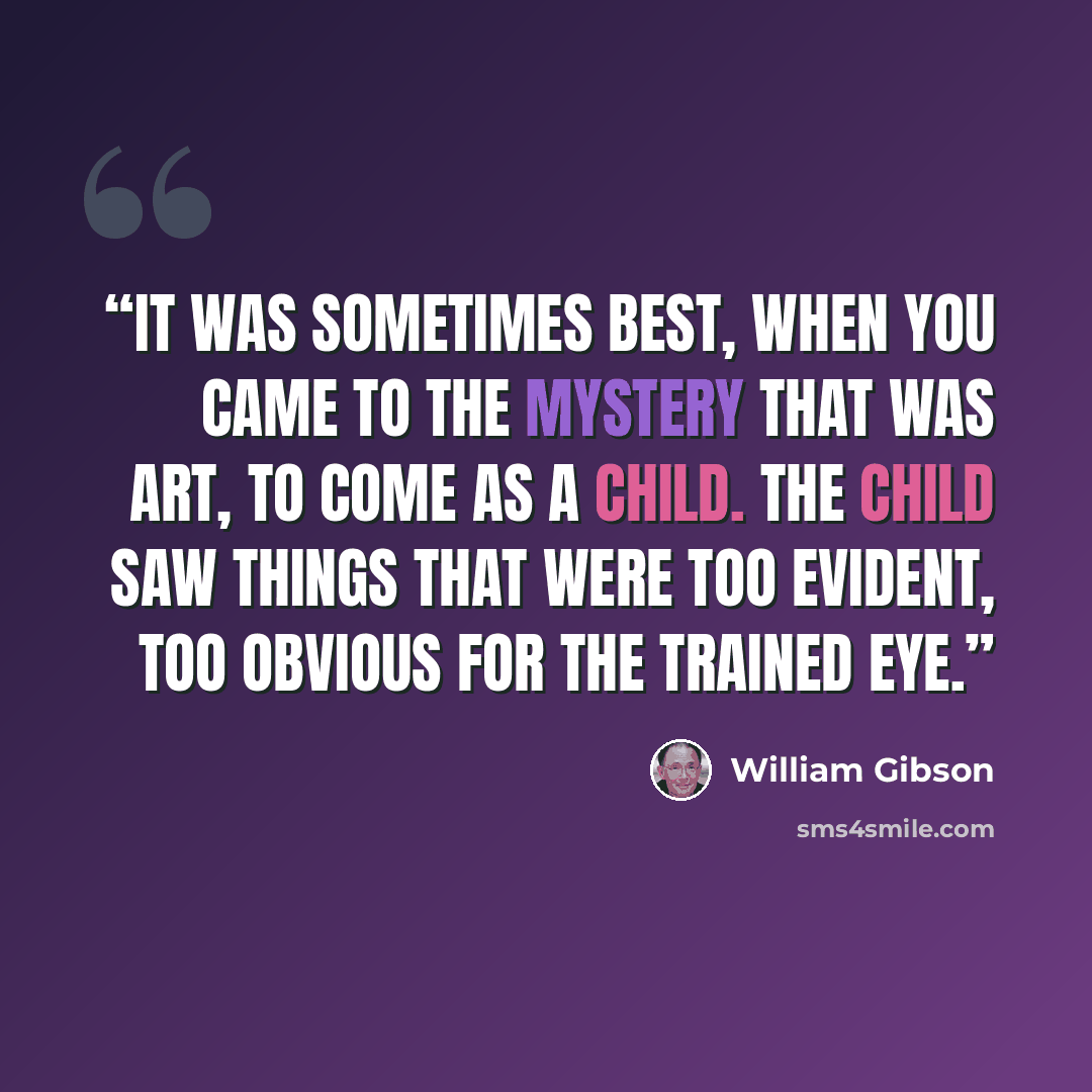 “It was sometimes best, when you came to the mystery that was art, to come as a child. The child saw things that were too evident, too obvious for the trained eye.” quote by William Gibson