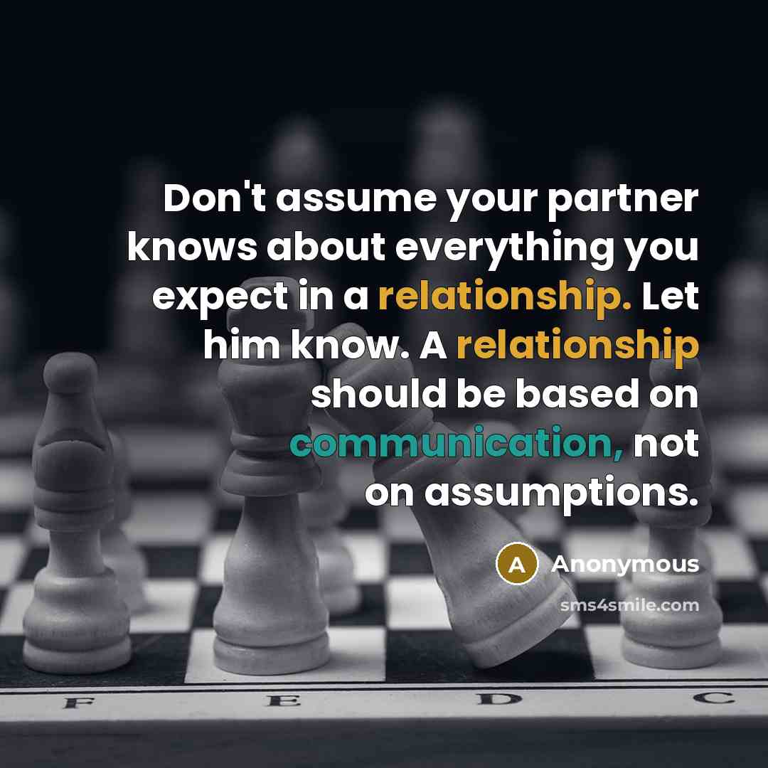 “Don't assume your partner knows about everything you expect in a relationship. Let him know. A relationship should be based on communication, not on assumptions.” quote by Anonymous