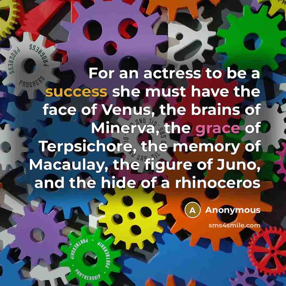 “For an actress to be a success she must have the face of Venus, the brains of Minerva, the grace of Terpsichore, the memory of Macaulay, the figure of Juno, and the hide of a rhinoceros” quote by Anonymous