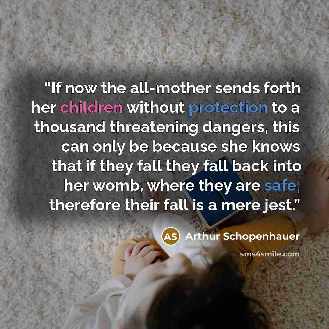 “If now the all-mother sends forth her children without protection to a thousand threatening dangers, this can only be because she knows that if they fall they fall back into her womb, where they are safe; therefore their fall is a mere jest.” quote by Arthur Schopenhauer