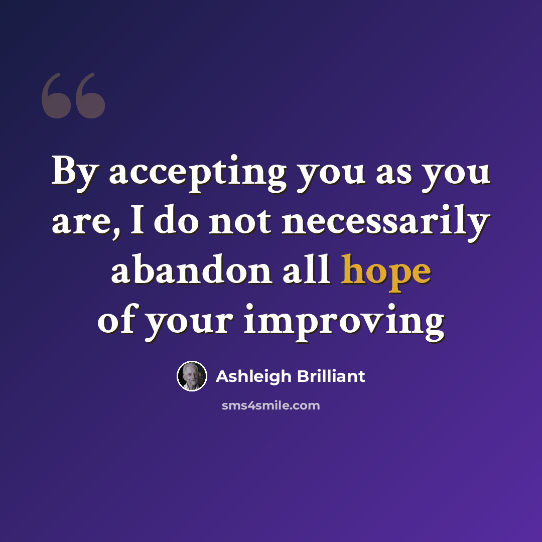 “By accepting you as you are, I do not necessarily abandon all hope of your improving” quote by Ashleigh Brilliant
