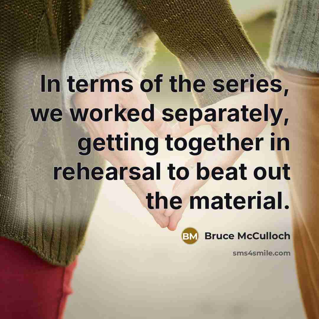 “In terms of the series, we worked separately, getting together in rehearsal to beat out the material.” quote by Bruce McCulloch