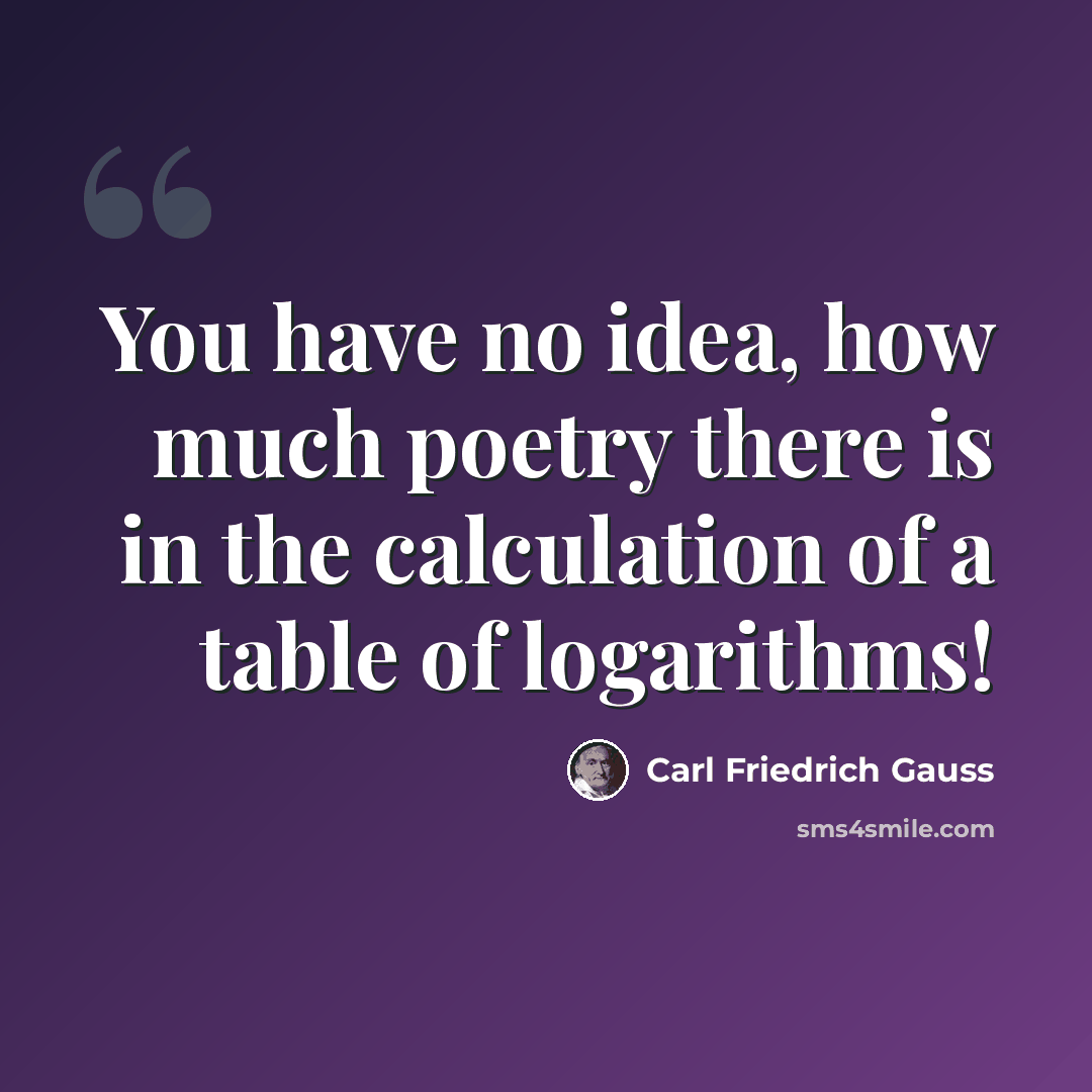 “You have no idea, how much poetry there is in the calculation of a table of logarithms!” quote by Carl Friedrich Gauss