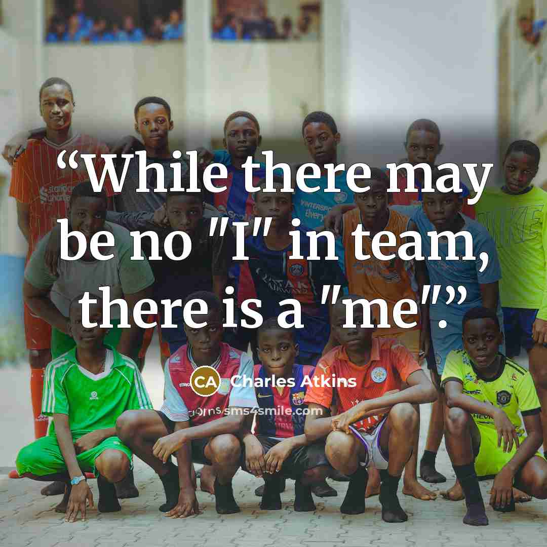 “While there may be no "I" in team, there is a "me".” quote by Charles Atkins
