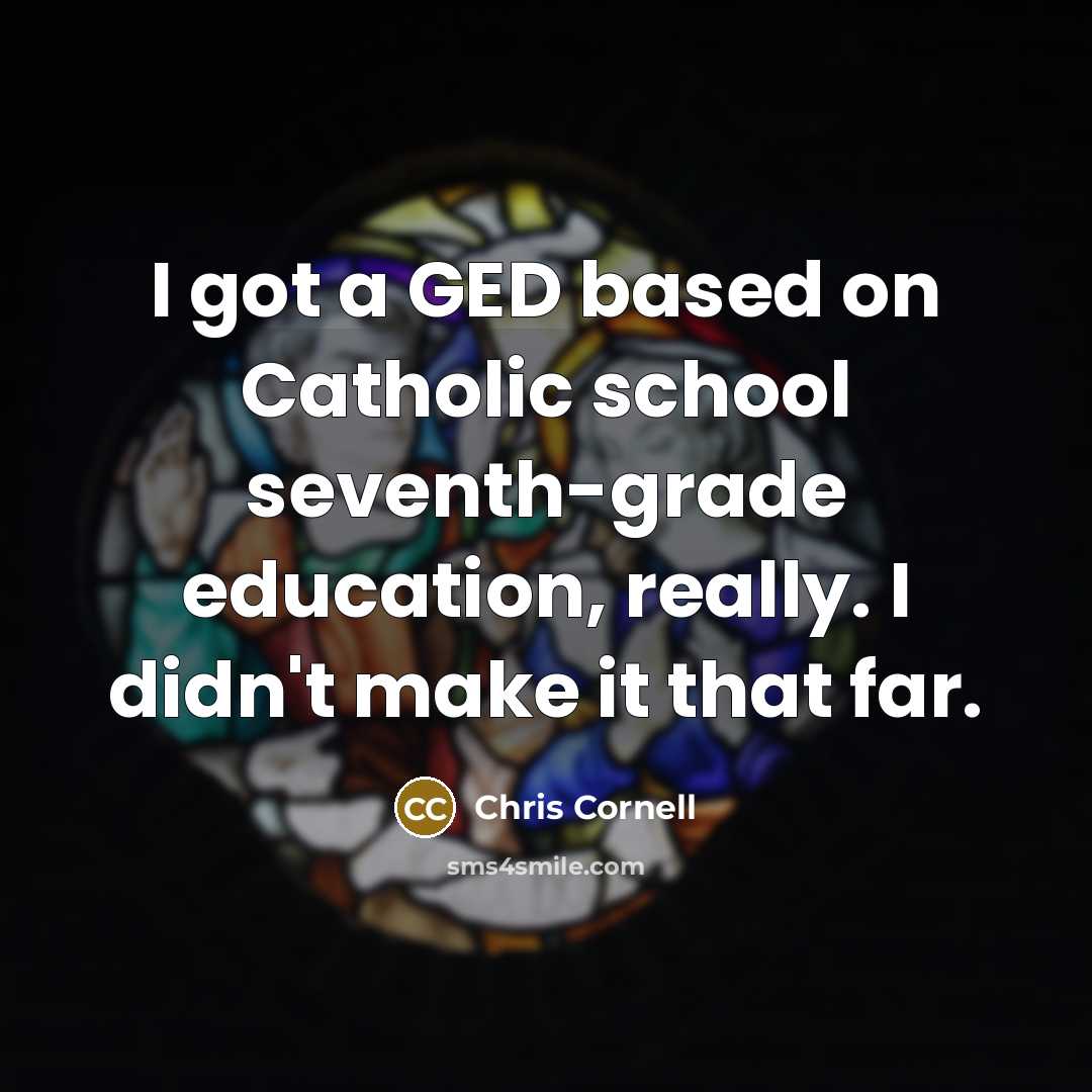 “I got a GED based on Catholic school seventh-grade education, really. I didn't make it that far.” quote by Chris Cornell