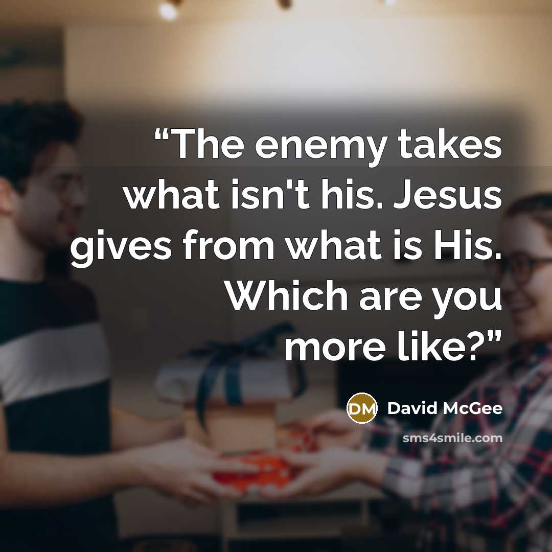 “The enemy takes what isn't his. Jesus gives from what is His. Which are you more like?” quote by David McGee