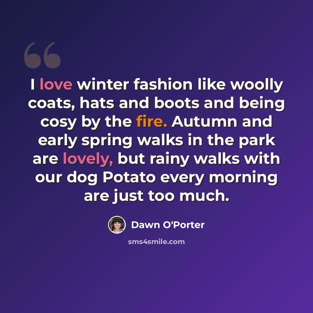 “I love winter fashion like woolly coats, hats and boots and being cosy by the fire. Autumn and early spring walks in the park are lovely, but rainy walks with our dog Potato every morning are just too much.” quote by Dawn O'Porter