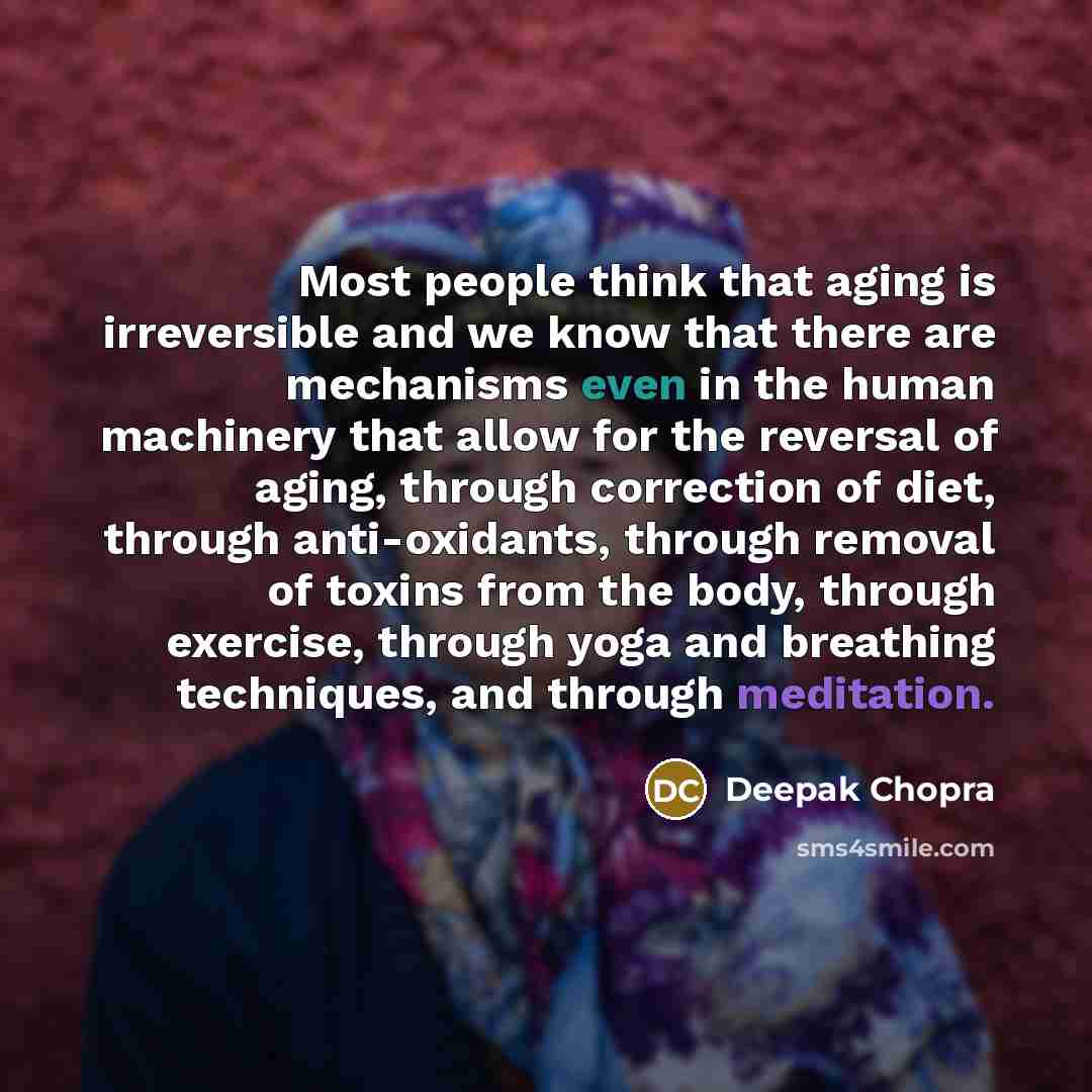 “Most people think that aging is irreversible and we know that there are mechanisms even in the human machinery that allow for the reversal of aging, through correction of diet, through anti-oxidants, through removal of toxins from the body, through exercise, through yoga and breathing techniques…” quote by Deepak Chopra