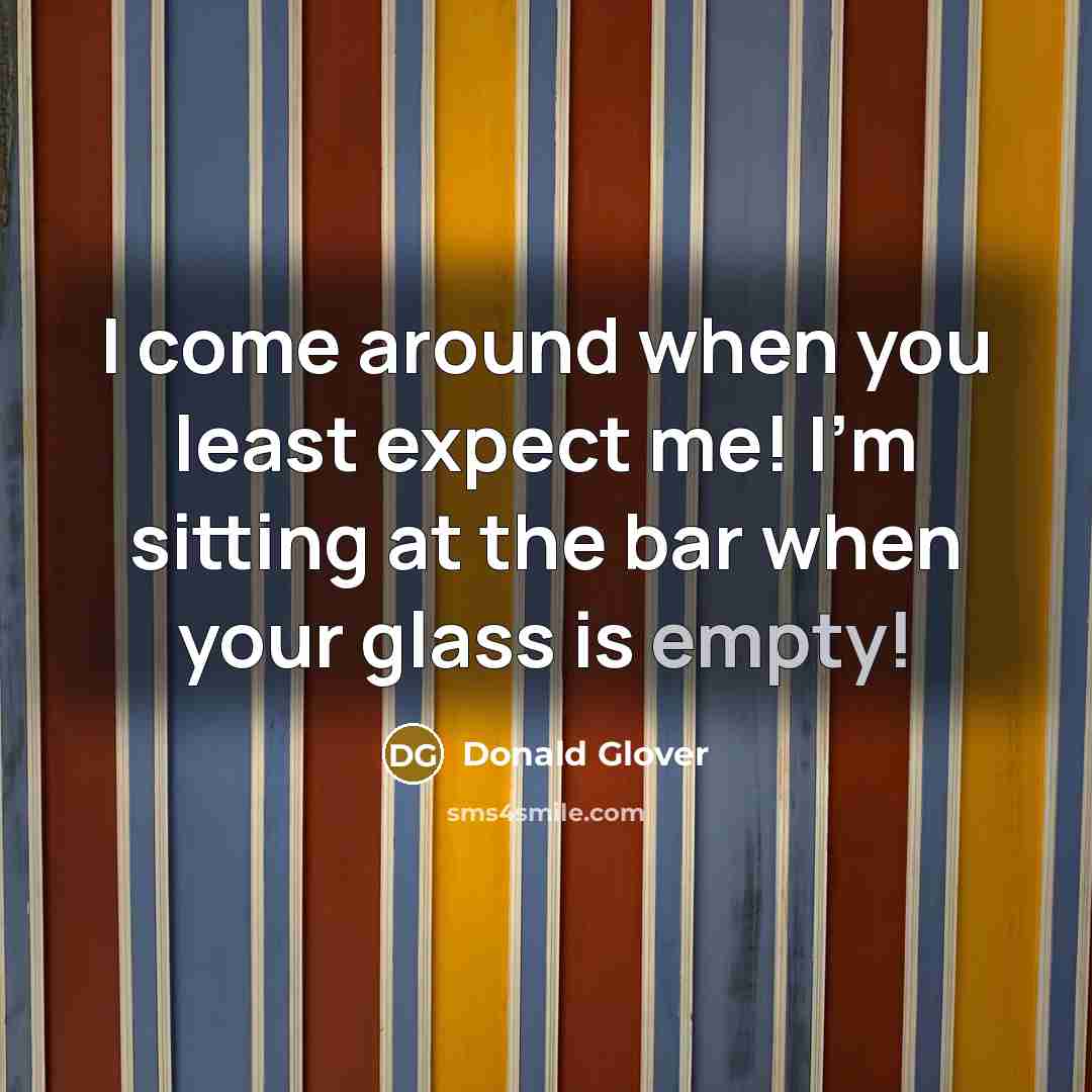 “I come around when you least expect me! I'm sitting at the bar when your glass is empty!” quote by Donald Glover