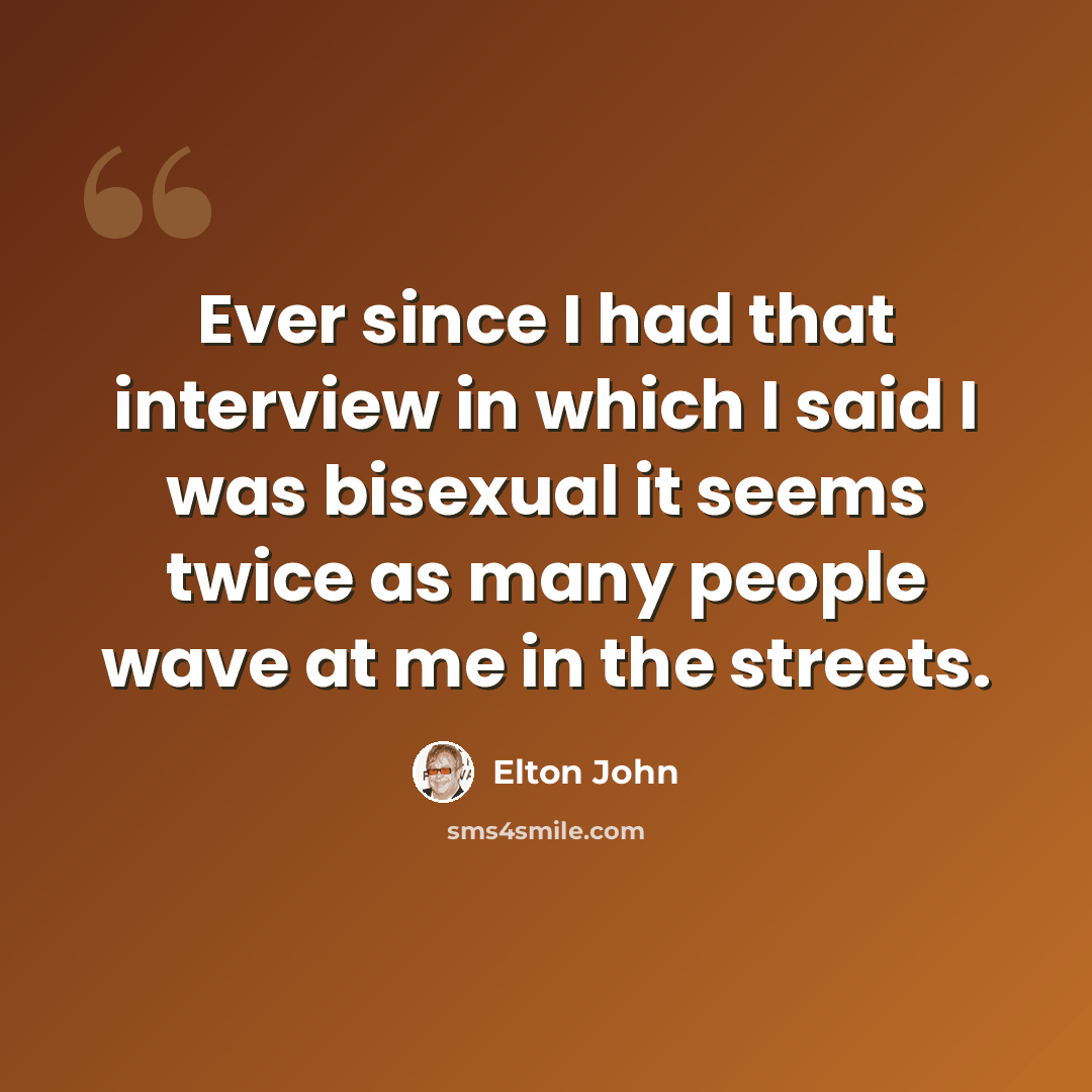 “Ever since I had that interview in which I said I was bisexual it seems twice as many people wave at me in the streets.” quote by Elton John