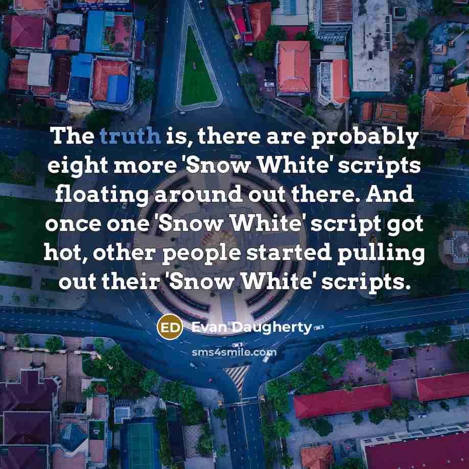“The truth is, there are probably eight more 'Snow White' scripts floating around out there. And once one 'Snow White' script got hot, other people started pulling out their 'Snow White' scripts.” quote by Evan Daugherty