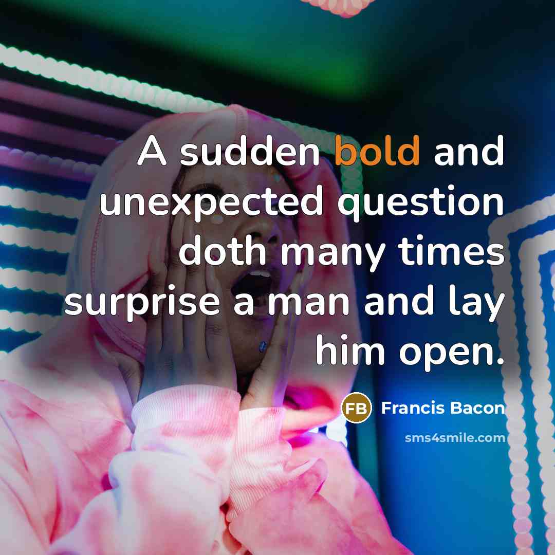 “A sudden bold and unexpected question doth many times surprise a man and lay him open.” quote by Francis Bacon