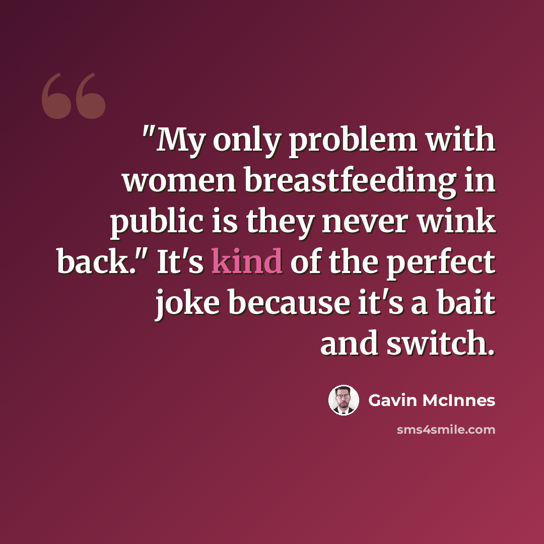 “"My only problem with women breastfeeding in public is they never wink back." It's kind of the perfect joke because it's a bait and switch.” quote by Gavin McInnes