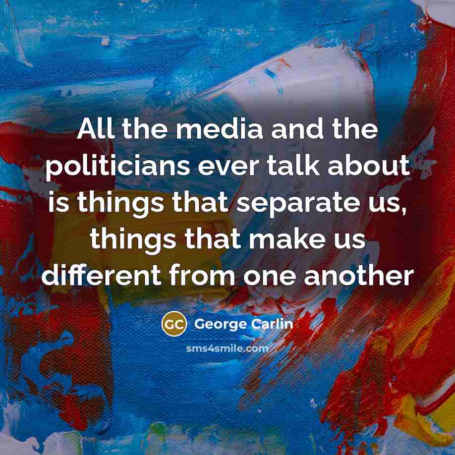“All the media and the politicians ever talk about is things that separate us, things that make us different from one another” quote by George Carlin