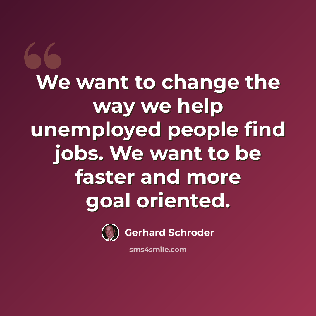 “We want to change the way we help unemployed people find jobs. We want to be faster and more goal oriented.” quote by Gerhard Schroder