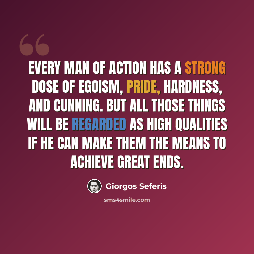 “Every man of action has a strong dose of egoism, pride, hardness, and cunning. But all those things will be regarded as high qualities if he can make them the means to achieve great ends.” quote by Giorgos Seferis