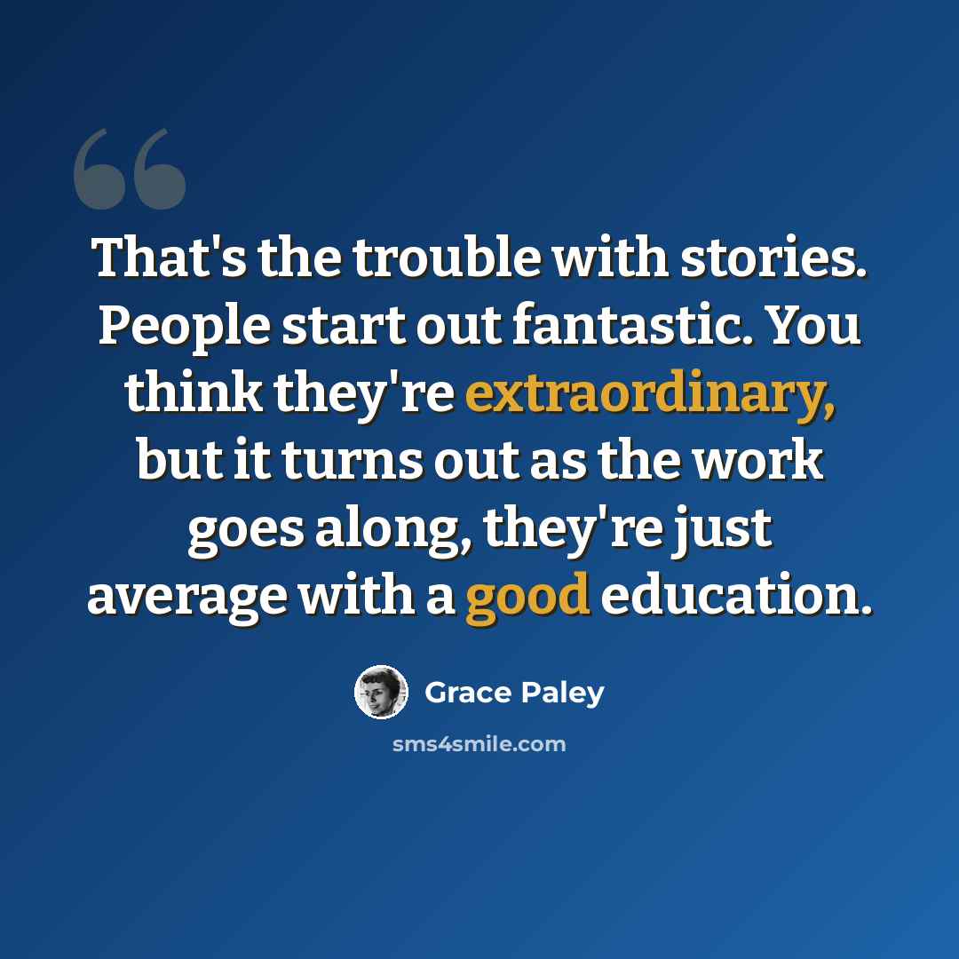 “That's the trouble with stories. People start out fantastic. You think they're extraordinary, but it turns out as the work goes along, they're just average with a good education.” quote by Grace Paley