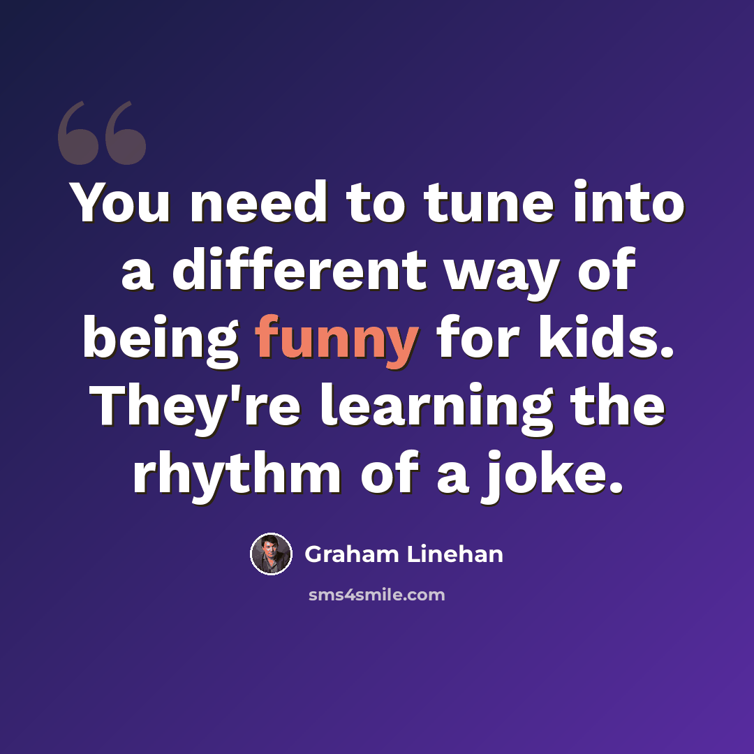 “You need to tune into a different way of being funny for kids. They're learning the rhythm of a joke.” quote by Graham Linehan