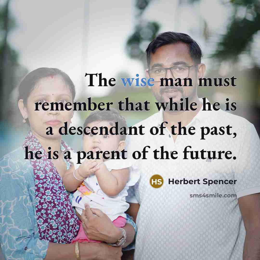 “The wise man must remember that while he is a descendant of the past, he is a parent of the future.” quote by Herbert Spencer