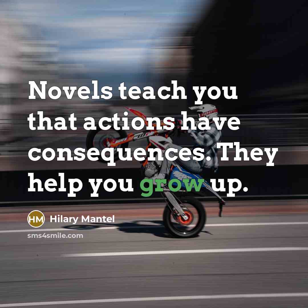 “Novels teach you that actions have consequences. They help you grow up.” quote by Hilary Mantel