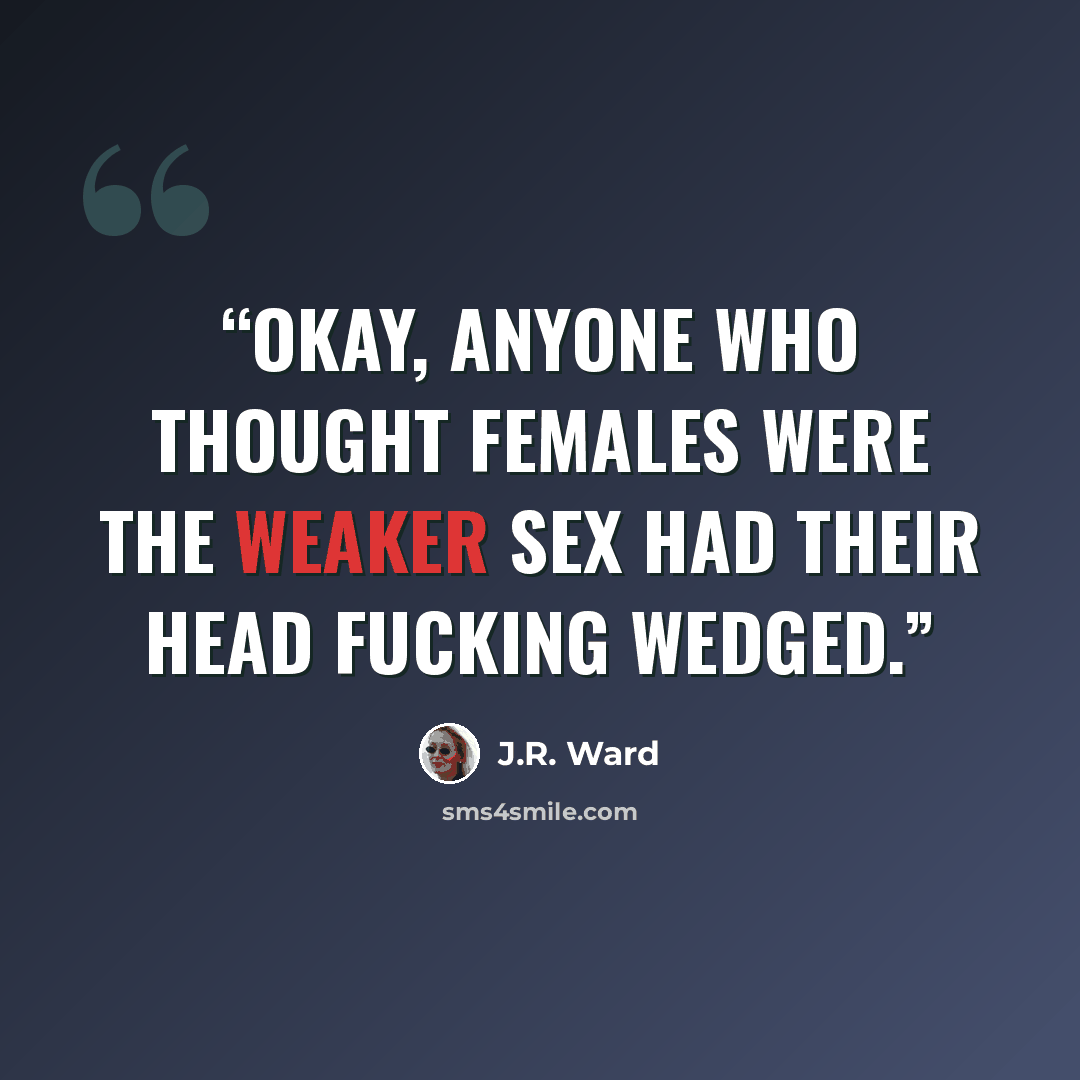 “Okay, anyone who thought females were the weaker sex had their head fucking wedged.” quote by J.R. Ward