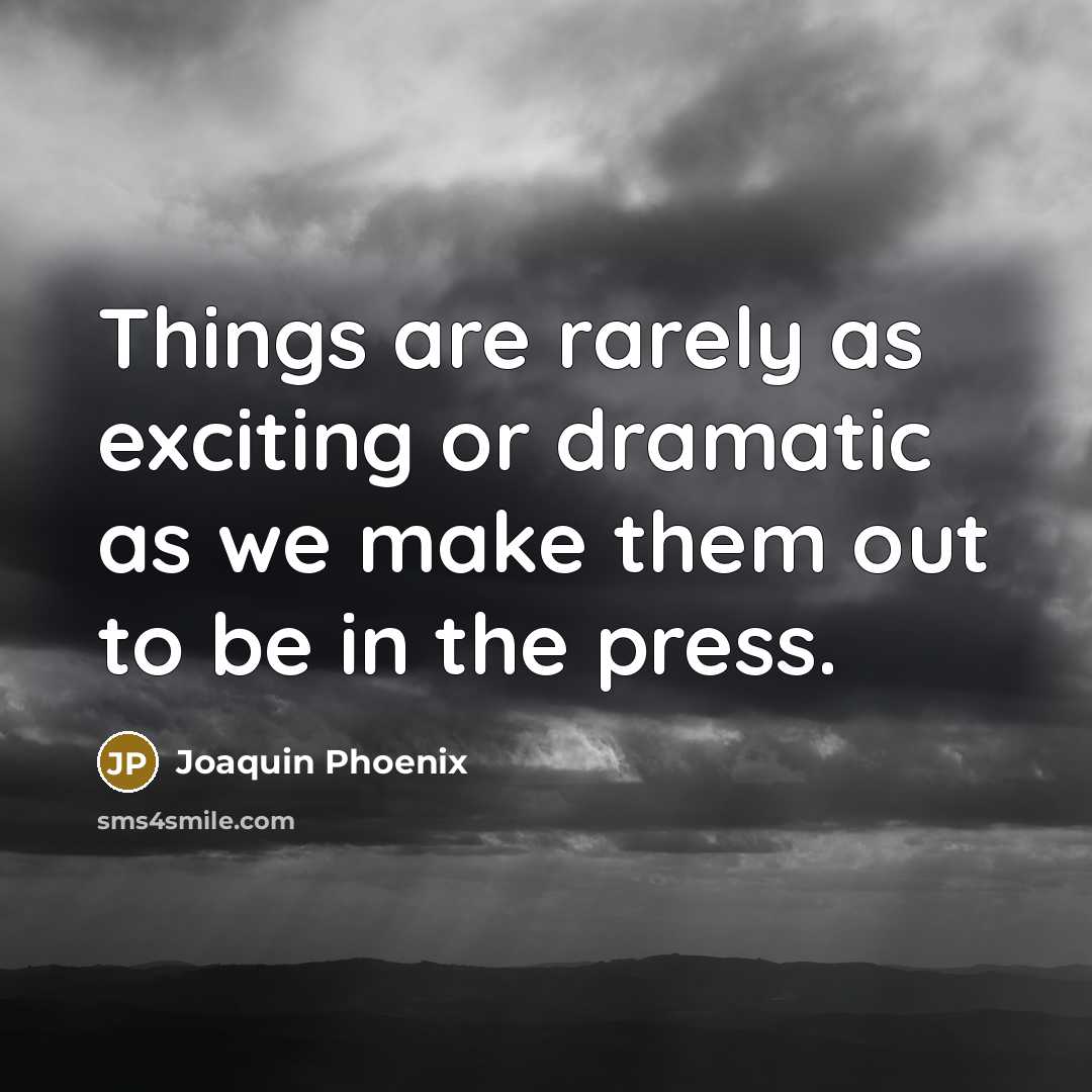 “Things are rarely as exciting or dramatic as we make them out to be in the press.” quote by Joaquin Phoenix