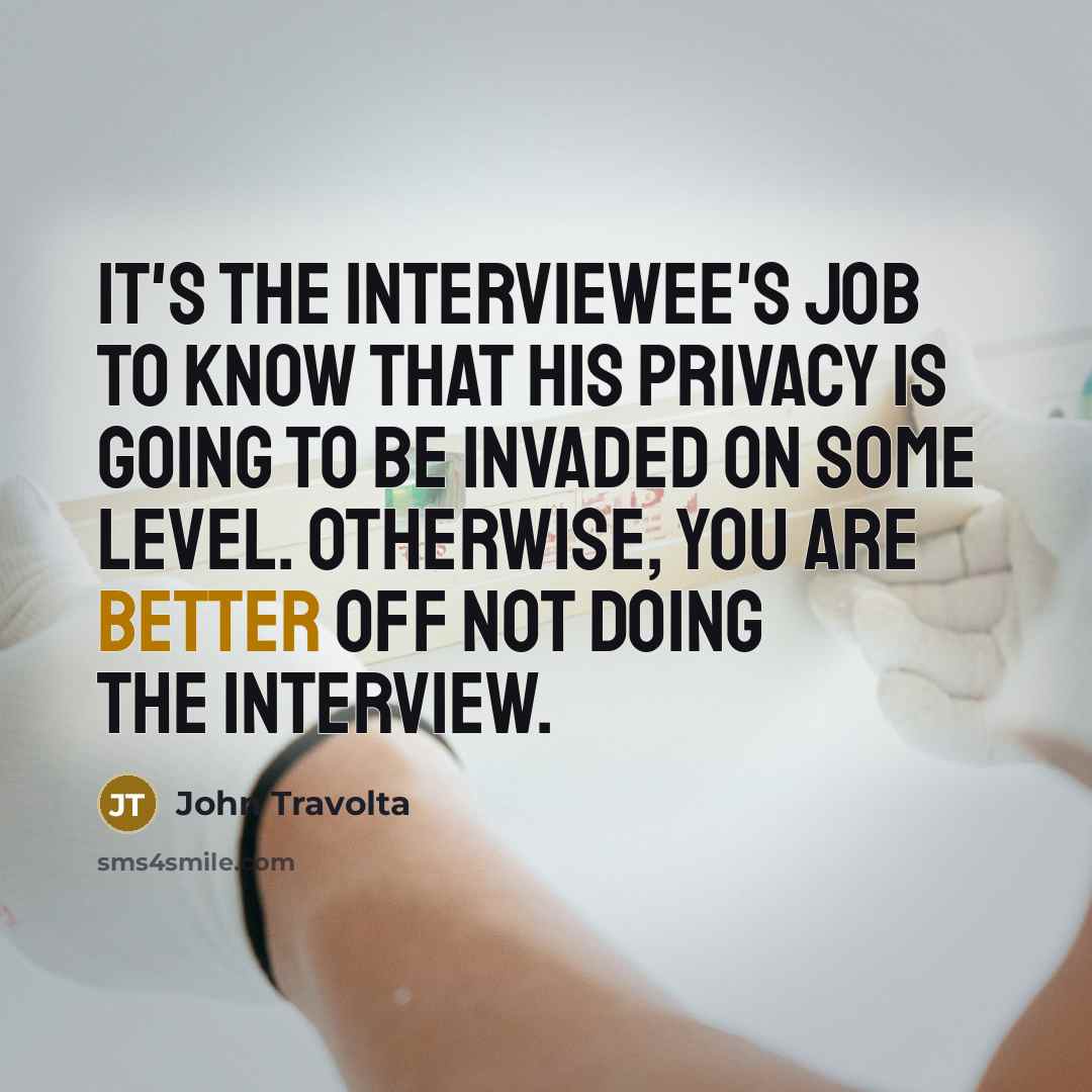 “It's the interviewee's job to know that his privacy is going to be invaded on some level. Otherwise, you are better off not doing the interview.” quote by John Travolta