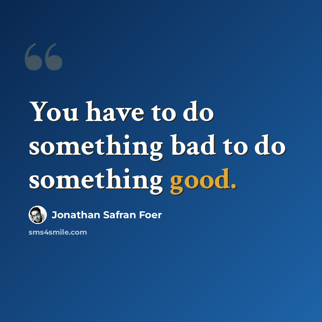 “You have to do something bad to do something good.” quote by Jonathan Safran Foer