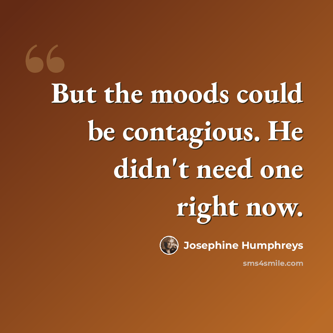 “But the moods could be contagious. He didn't need one right now.” quote by Josephine Humphreys