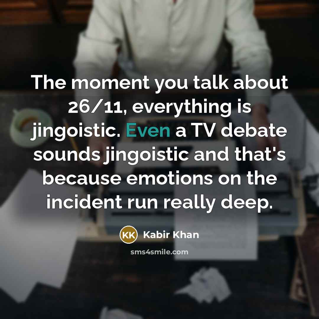 “The moment you talk about 26/11, everything is jingoistic. Even a TV debate sounds jingoistic and that's because emotions on the incident run really deep.” quote by Kabir Khan