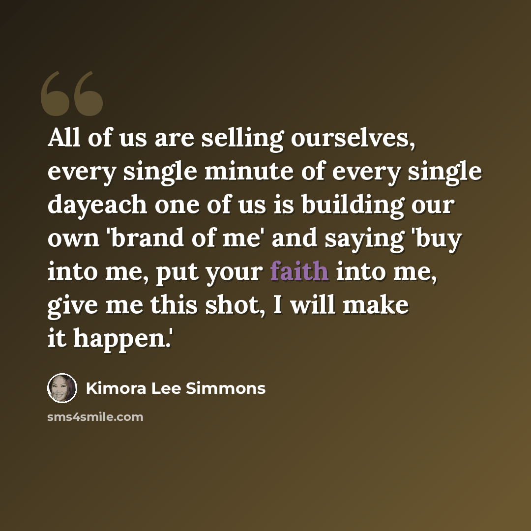 “All of us are selling ourselves, every single minute of every single dayeach one of us is building our own 'brand of me' and saying 'buy into me, put your faith into me, give me this shot, I will make it happen.'” quote by Kimora Lee Simmons