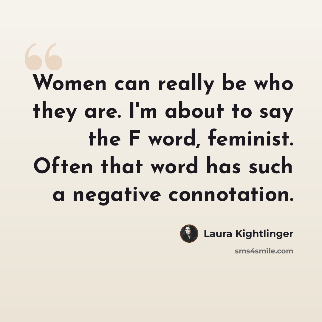 “Women can really be who they are. I'm about to say the F word, feminist. Often that word has such a negative connotation.” quote by Laura Kightlinger