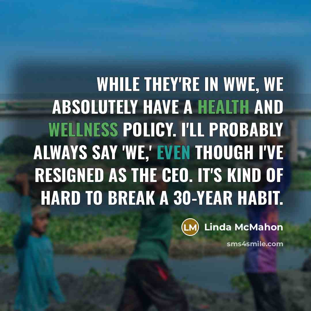 “While they're in WWE, we absolutely have a health and wellness policy. I'll probably always say 'we,' even though I've resigned as the CEO. It's kind of hard to break a 30-year habit.” quote by Linda McMahon