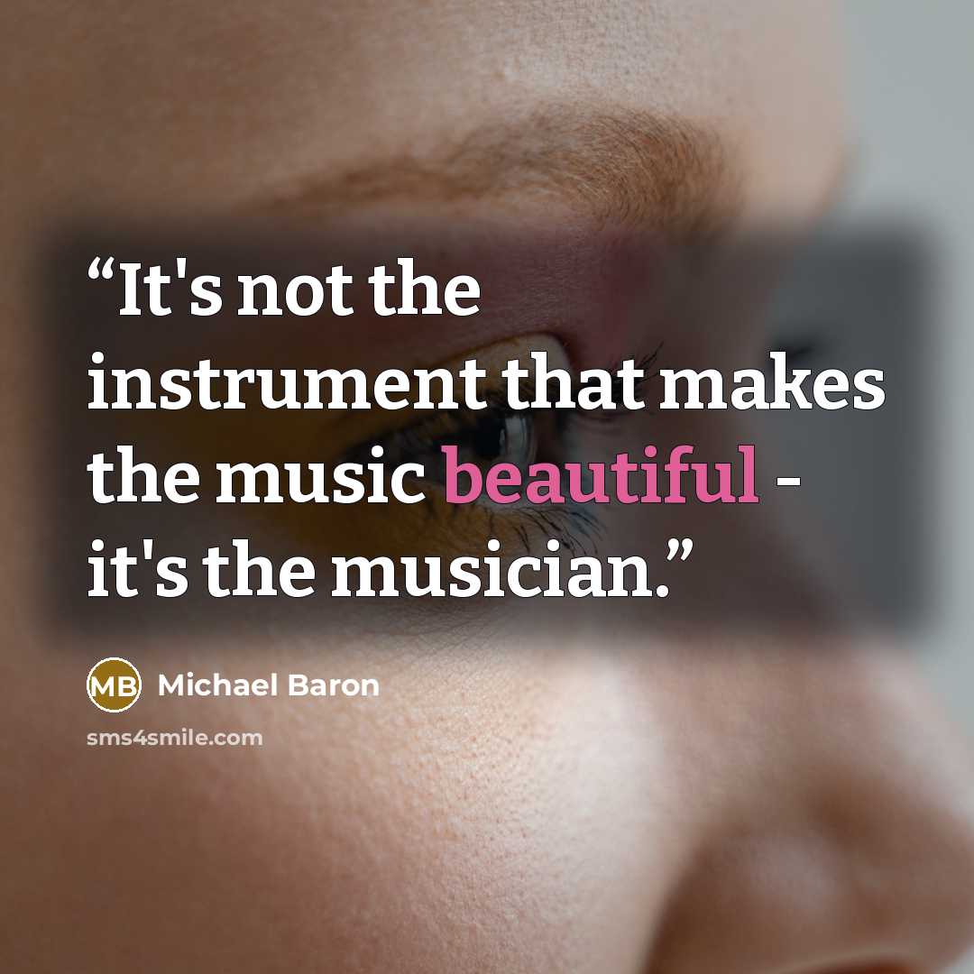 “It's not the instrument that makes the music beautiful - it's the musician.” quote by Michael Baron