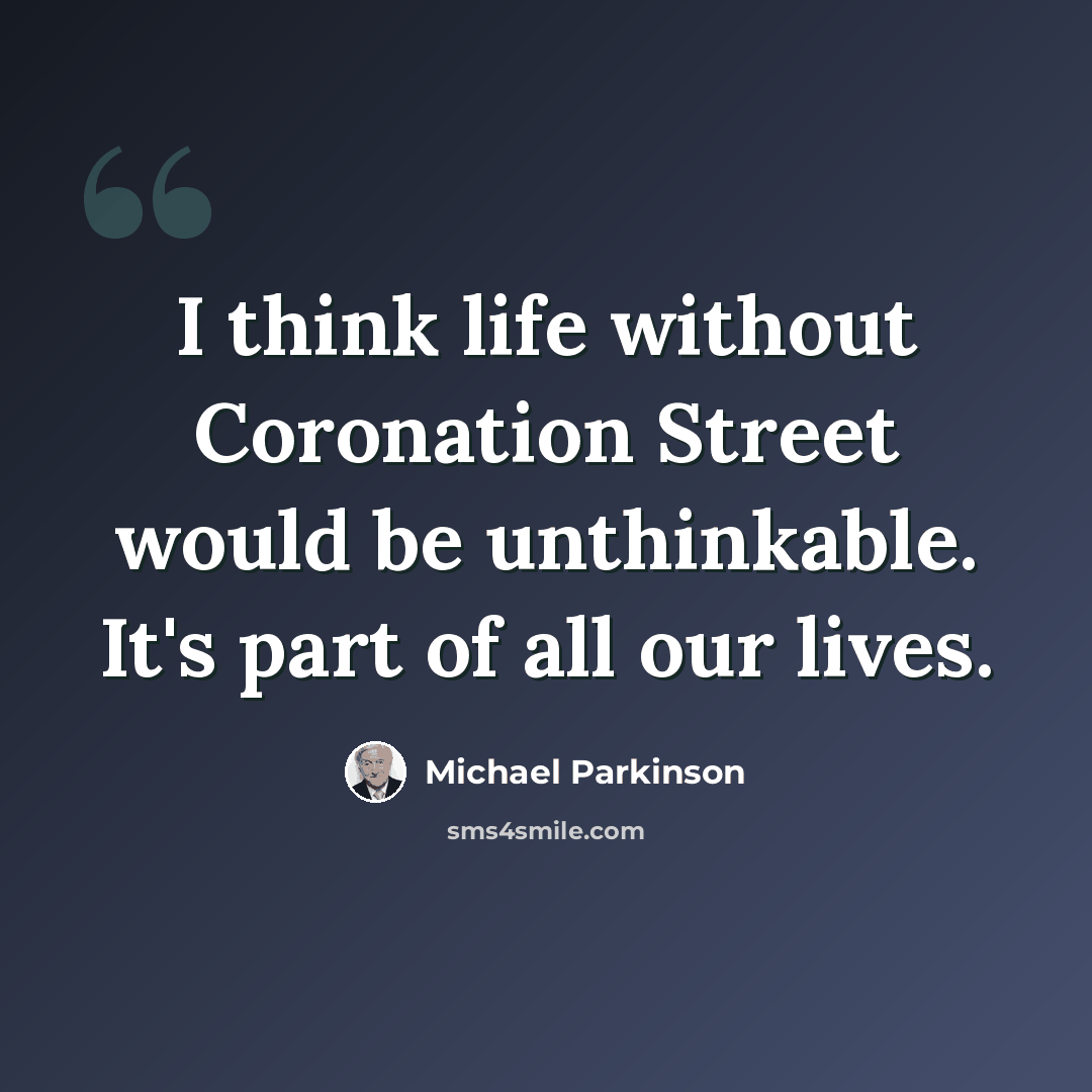 “I think life without Coronation Street would be unthinkable. It's part of all our lives.” quote by Michael Parkinson