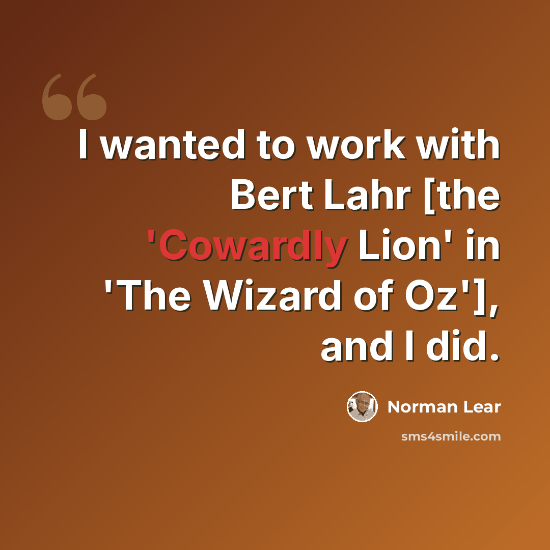 “I wanted to work with Bert Lahr [the 'Cowardly Lion' in 'The Wizard of Oz'], and I did.” quote by Norman Lear