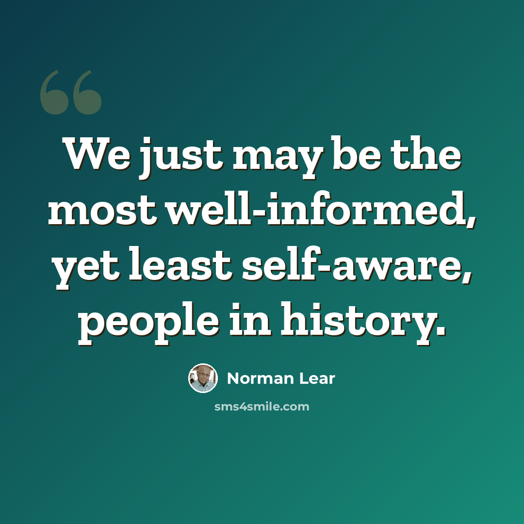 “We just may be the most well-informed, yet least self-aware, people in history.” quote by Norman Lear